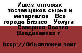 Ищем оптовых поставщиков сырья и материалов - Все города Бизнес » Услуги   . Северная Осетия,Владикавказ г.